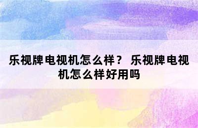 乐视牌电视机怎么样？ 乐视牌电视机怎么样好用吗